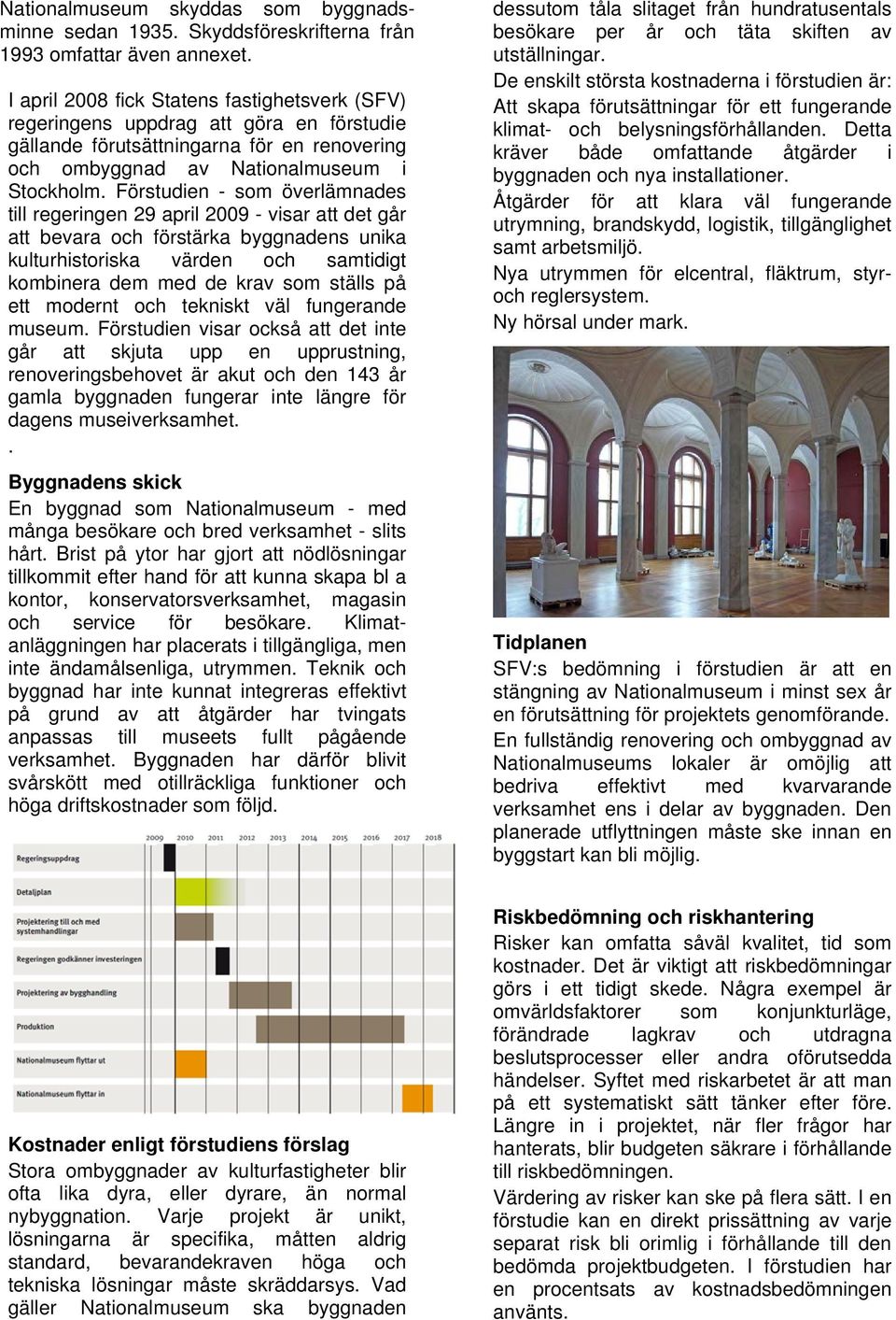 Förstudien - som överlämnades till regeringen 29 april 2009 - visar att det går att bevara och förstärka byggnadens unika kulturhistoriska värden och samtidigt kombinera dem med de krav som ställs på