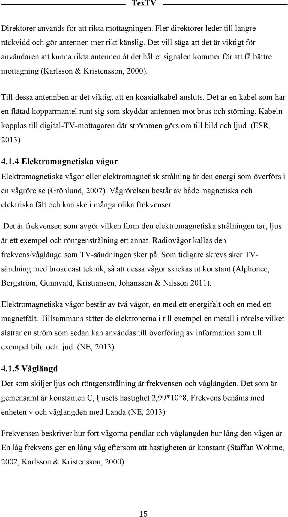 Till dessa antennben är det viktigt att en koaxialkabel ansluts. Det är en kabel som har en flätad kopparmantel runt sig som skyddar antennen mot brus och störning.