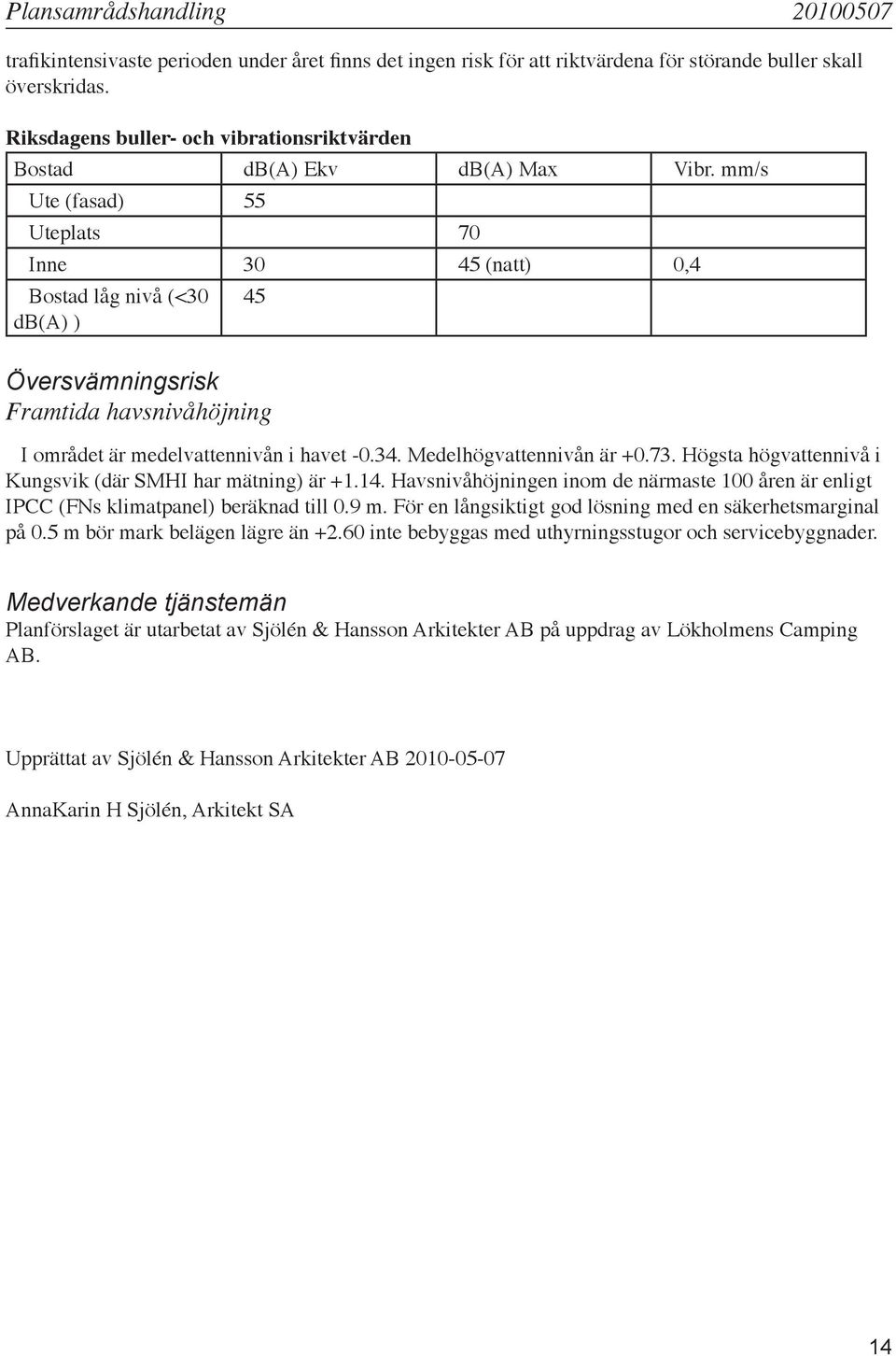 mm/s Ute (fasad) Uteplats 0 Inne 0 (natt) 0, Bostad låg nivå (<0 db(a) ) Översvämningsrisk Framtida havsnivåhöjning I området är medelvattennivån i havet -0.. Medelhögvattennivån är +0.