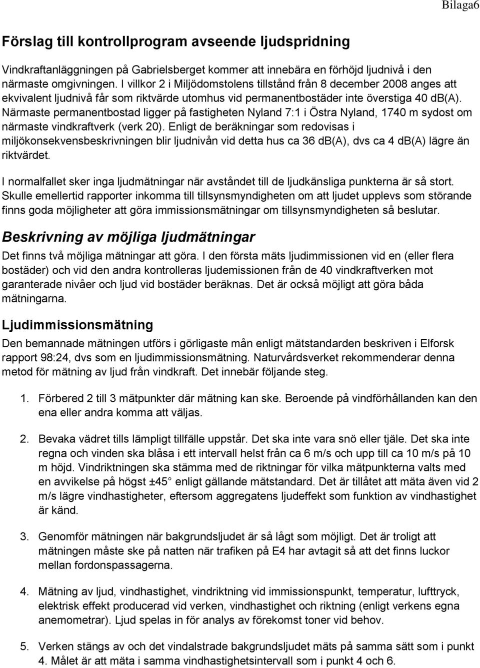 Närmaste permanentbostad ligger på fastigheten Nyland 7:1 i Östra Nyland, 1740 m sydost om närmaste vindkraftverk (verk 20).