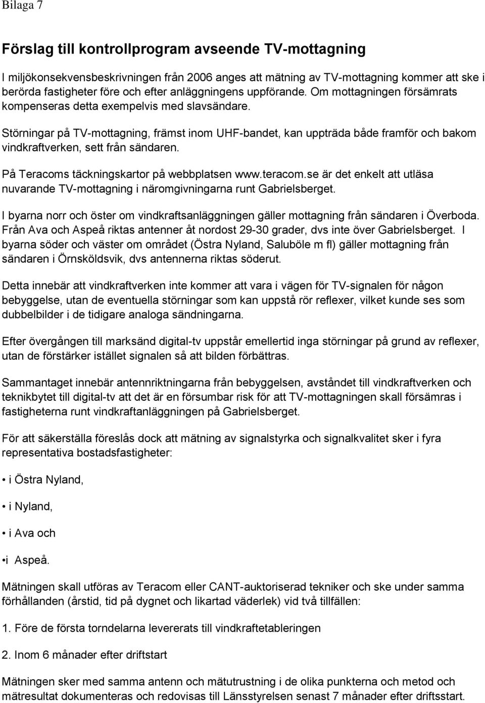 Störningar på TV-mottagning, främst inom UHF-bandet, kan uppträda både framför och bakom vindkraftverken, sett från sändaren. På Teracoms täckningskartor på webbplatsen www.teracom.