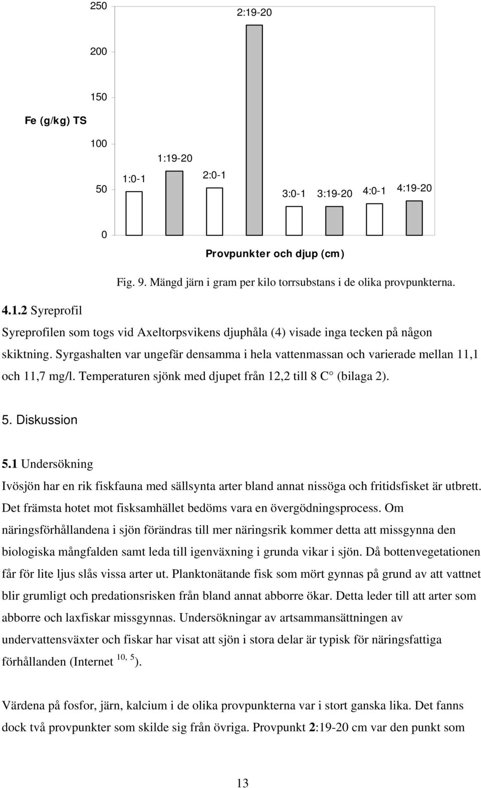 1 Undersökning Ivösjön har en rik fiskfauna med sällsynta arter bland annat nissöga och fritidsfisket är utbrett. Det främsta hotet mot fisksamhället bedöms vara en övergödningsprocess.