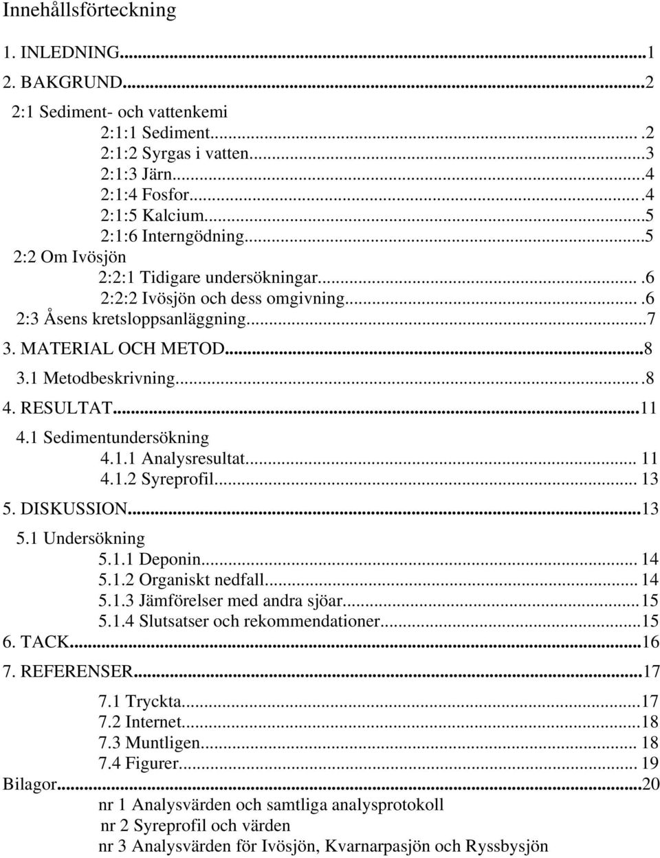 1 Sedimentundersökning 4.1.1 Analysresultat... 11 4.1.2 Syreprofil... 13 5. DISKUSSION...13 5.1 Undersökning 5.1.1 Deponin... 14 5.1.2 Organiskt nedfall... 14 5.1.3 Jämförelser med andra sjöar... 15 5.