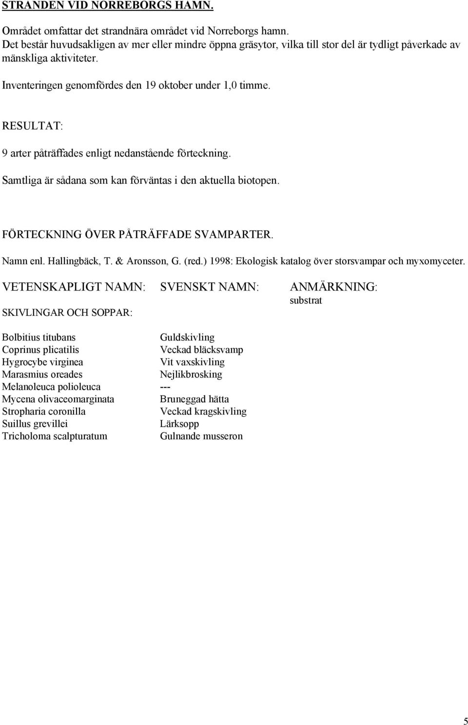 Inventeringen genomfördes den 19 oktober under 1,0 timme. 9 arter påträffades enligt nedanstående förteckning. Samtliga är sådana som kan förväntas i den aktuella biotopen.