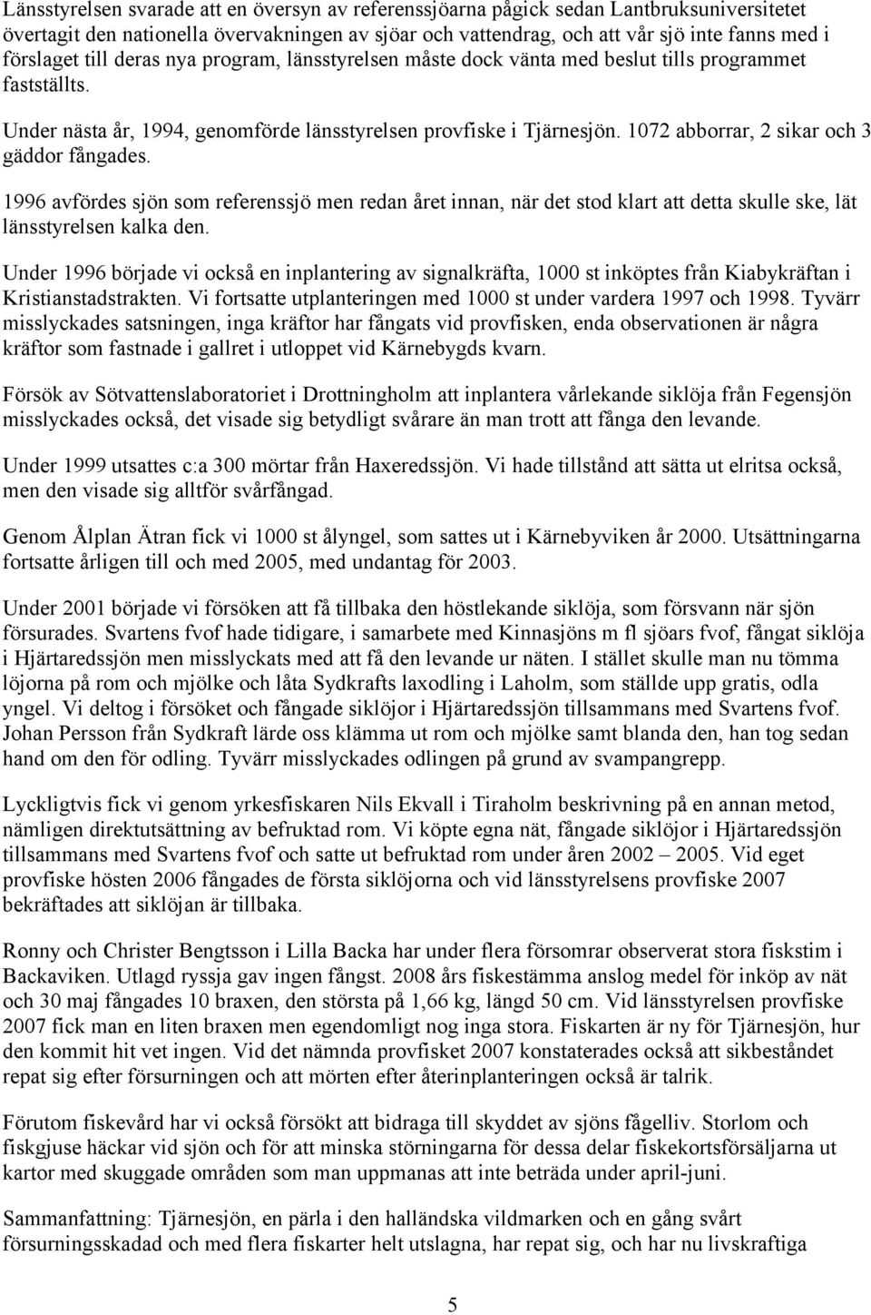 1072 abborrar, 2 sikar och 3 gäddor fångades. 1996 avfördes sjön som referenssjö men redan året innan, när det stod klart att detta skulle ske, lät länsstyrelsen kalka den.