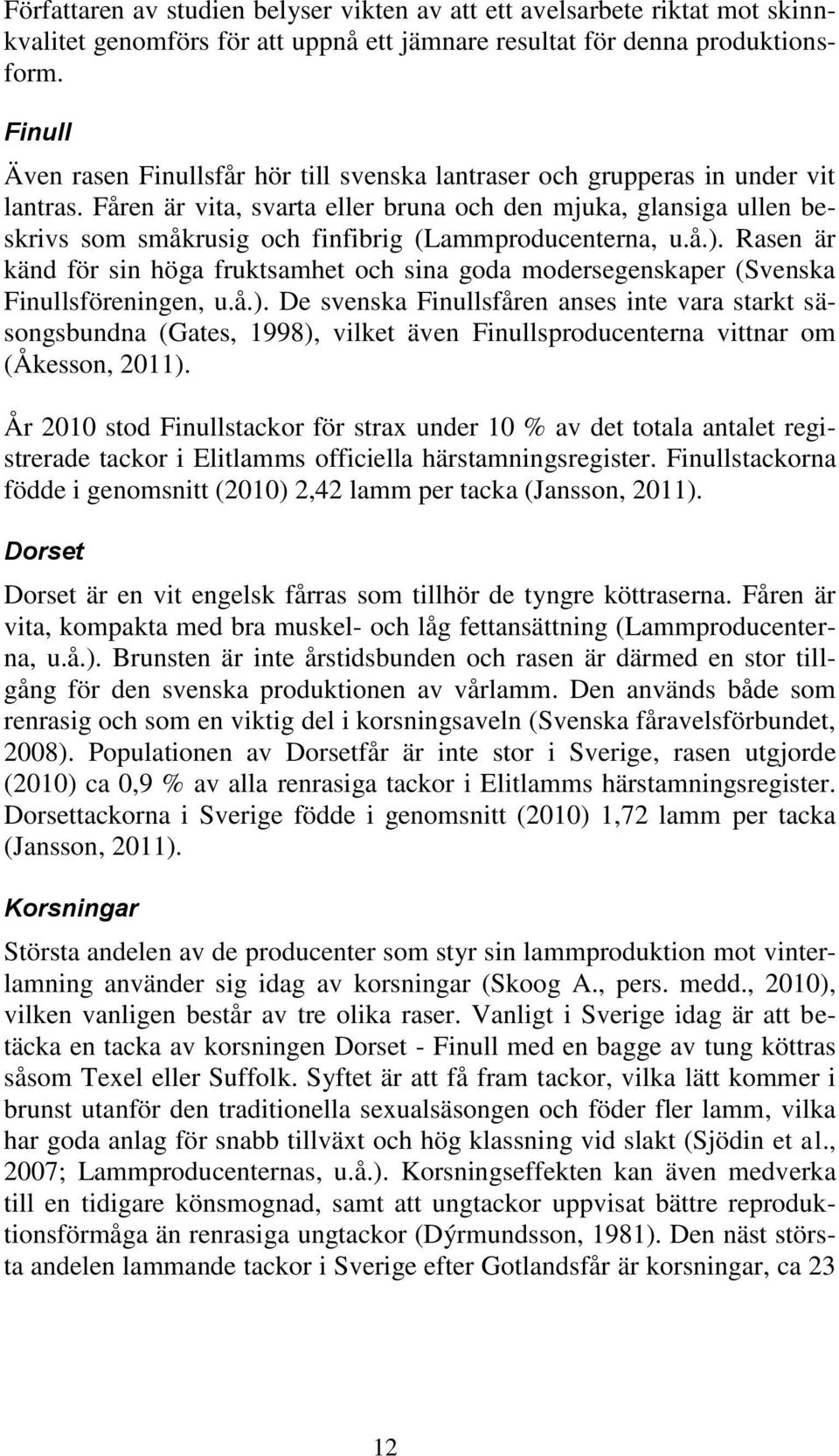 Fåren är vita, svarta eller bruna och den mjuka, glansiga ullen beskrivs som småkrusig och finfibrig (Lammproducenterna, u.å.).