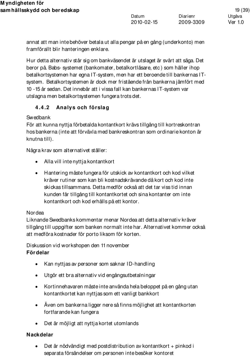 Babs- systemet (bankomater, betalkortläsare, etc ) som håller ihop betalkortsystemen har egna IT-system, men har ett beroende till bankernas ITsystem.