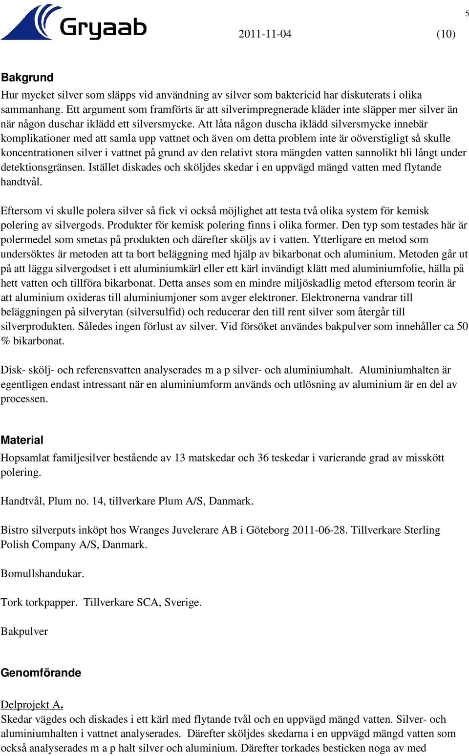 Att låta någon duscha iklädd silversmycke innebär komplikationer med att samla upp vattnet och även om detta problem inte är oöverstigligt så skulle koncentrationen silver i vattnet på grund av den