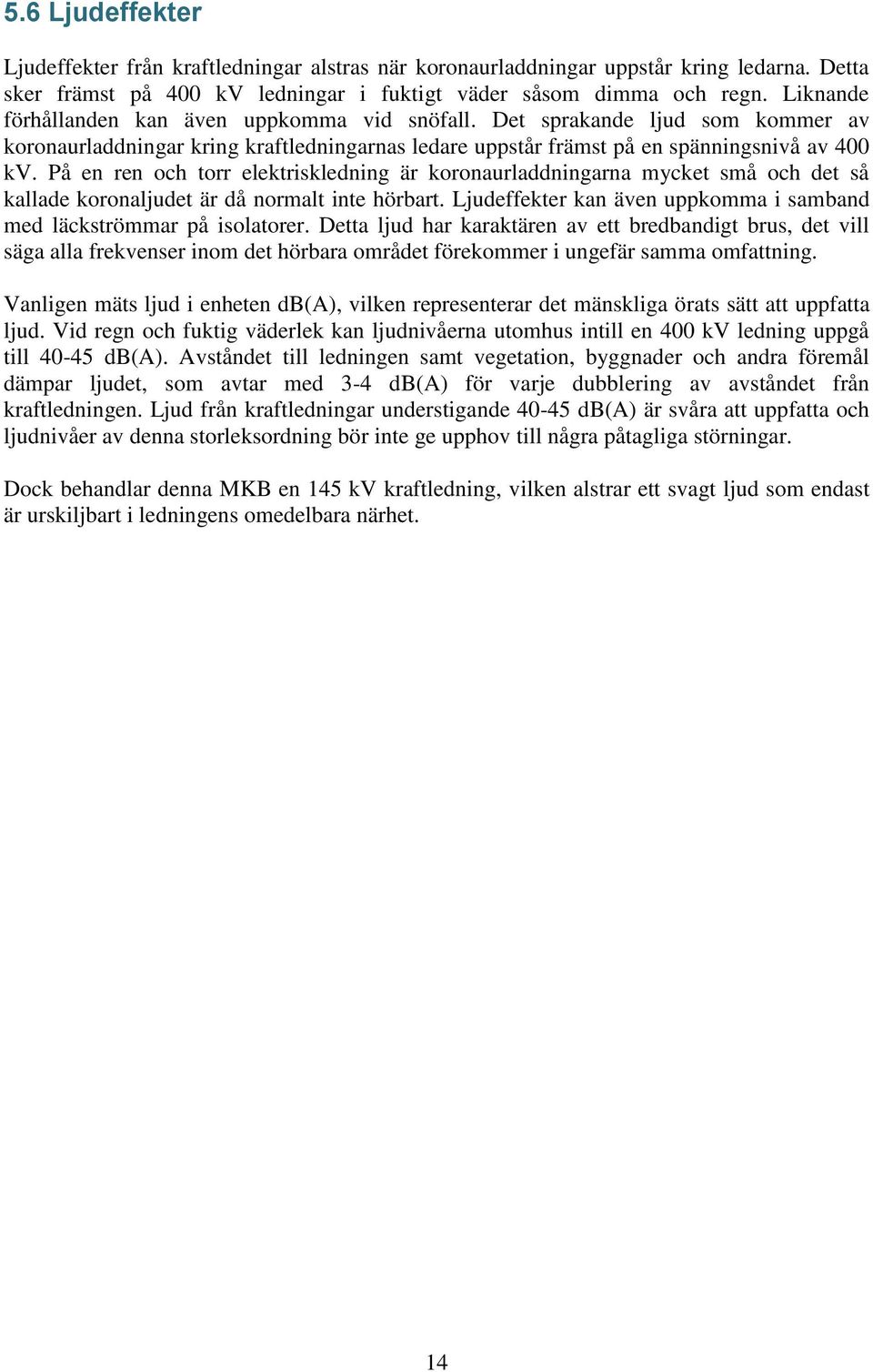 På en ren och torr elektriskledning är koronaurladdningarna mycket små och det så kallade koronaljudet är då normalt inte hörbart.