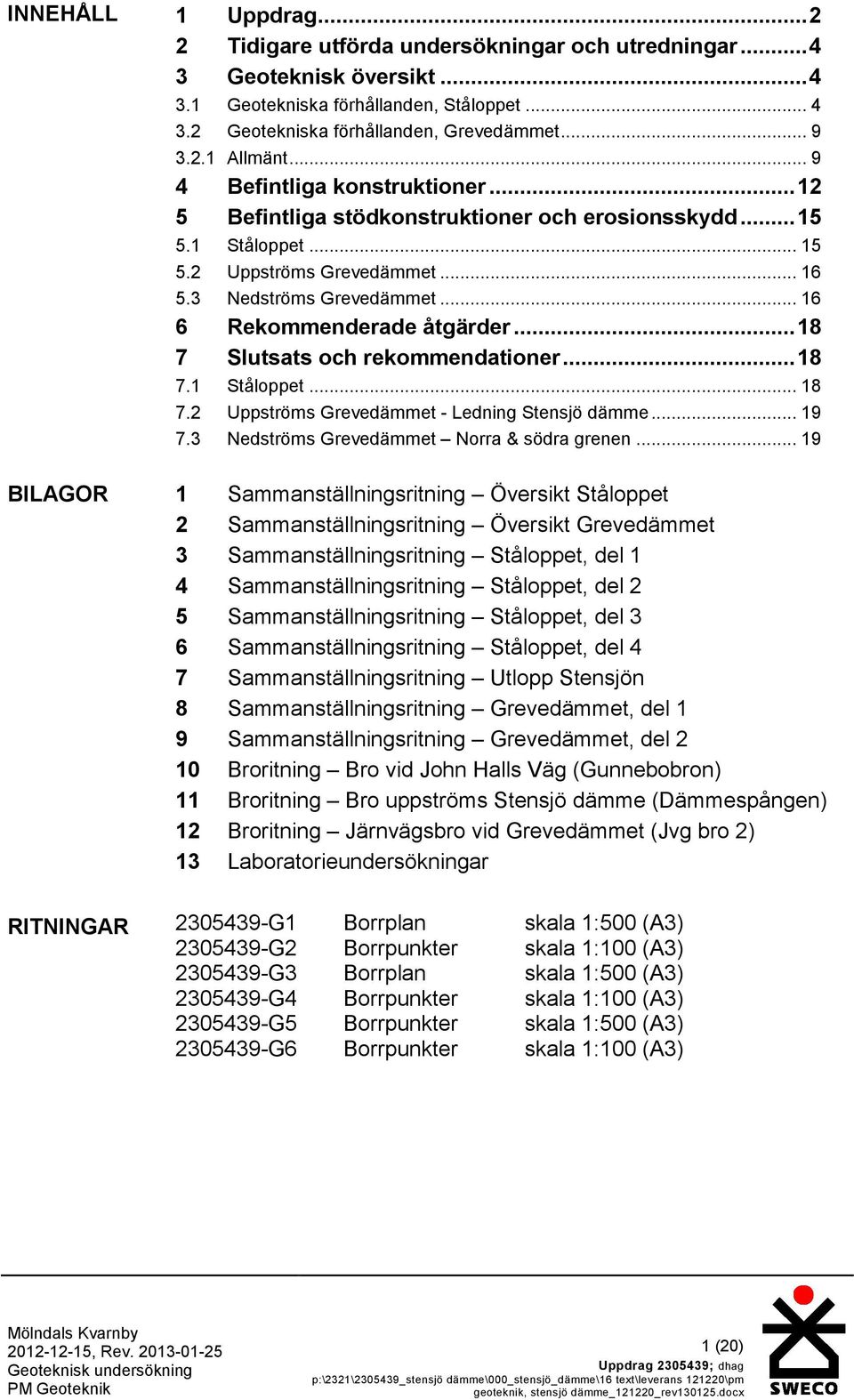 .. 16 6 Rekommenderade åtgärder...18 7 Slutsats och rekommendationer...18 7.1 Ståloppet... 18 7.2 Uppströms Grevedämmet - Ledning Stensjö dämme... 19 7.3 Nedströms Grevedämmet Norra & södra grenen.