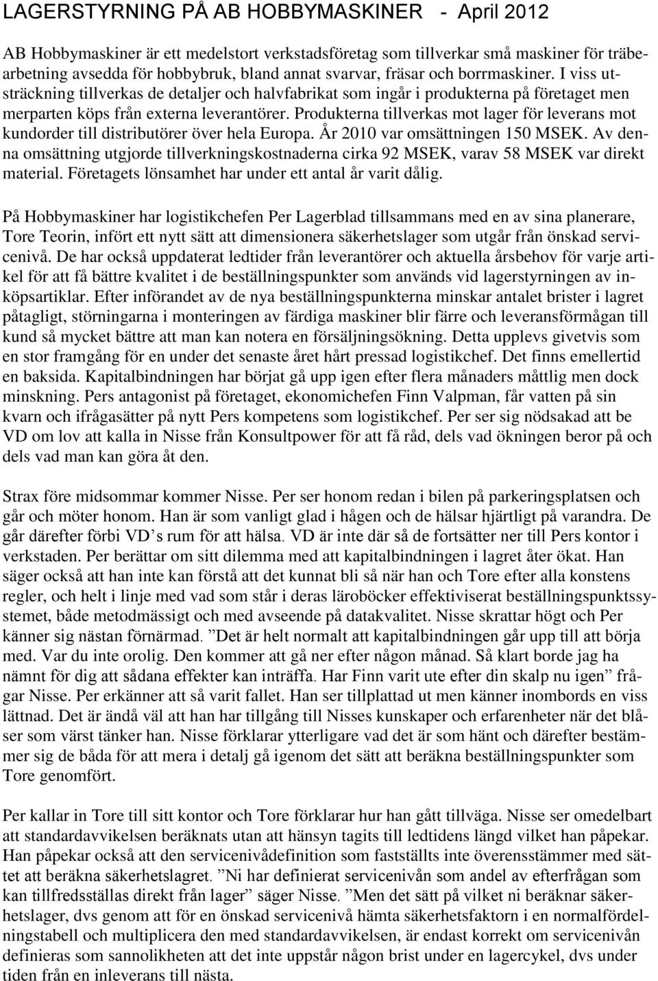 Produkterna tillverkas mot lager för leverans mot kundorder till distributörer över hela Europa. År 2010 var omsättningen 150 MSEK.