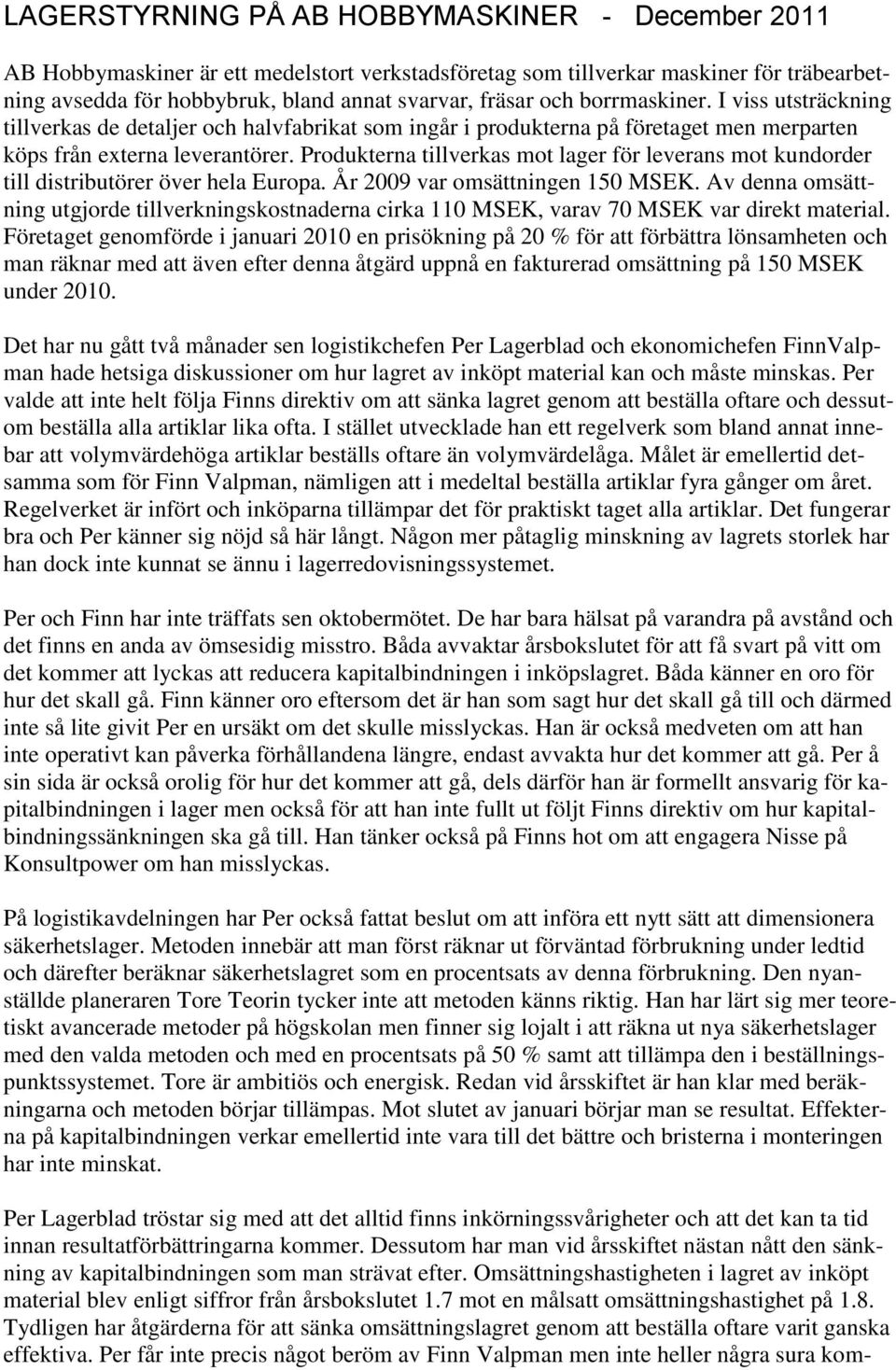 Produkterna tillverkas mot lager för leverans mot kundorder till distributörer över hela Europa. År 2009 var omsättningen 150 MSEK.