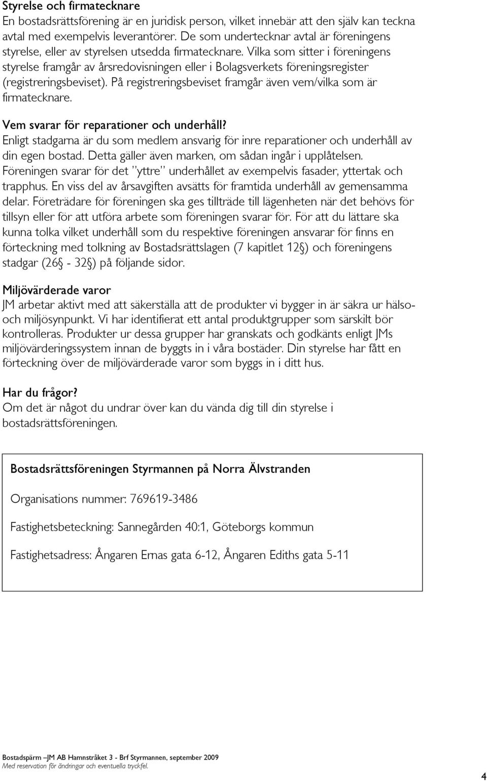 Vilka som sitter i föreningens styrelse framgår av årsredovisningen eller i Bolagsverkets föreningsregister (registreringsbeviset). På registreringsbeviset framgår även vem/vilka som är firmatecknare.