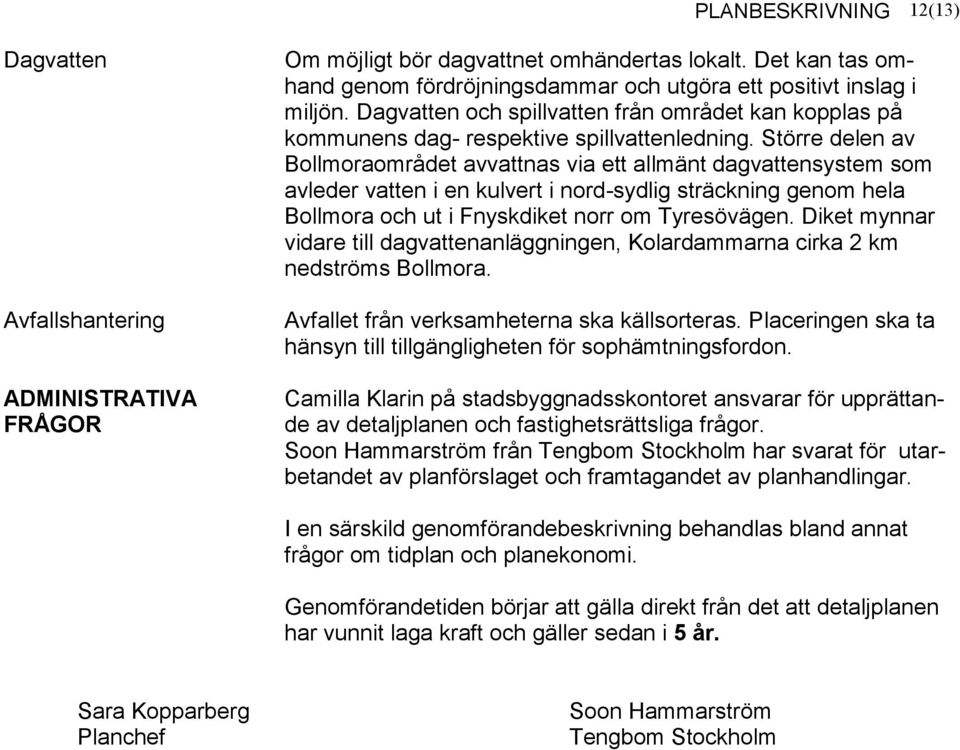 Större delen av Bollmoraområdet avvattnas via ett allmänt dagvattensystem som avleder vatten i en kulvert i nord-sydlig sträckning genom hela Bollmora och ut i Fnyskdiket norr om Tyresövägen.