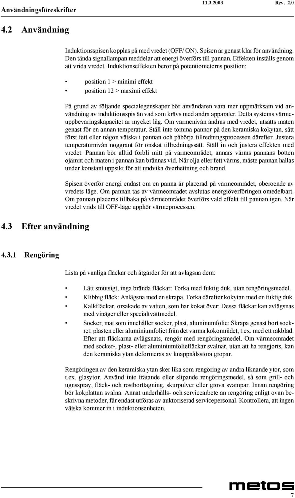 Induktionseffekten beror på potentiometerns position: position 1 > minimi effekt position 12 > maximi effekt På grund av följande specialegenskaper bör användaren vara mer uppmärksam vid användning