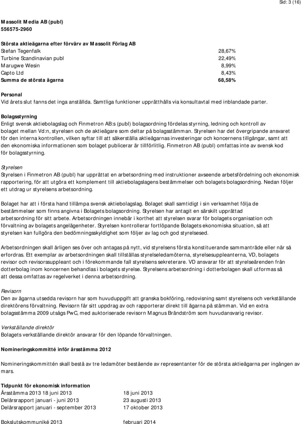 Bolagsstyrning Enligt svensk aktiebolagslag och Finmetron AB:s (publ) bolagsordning fördelas styrning, ledning och kontroll av bolaget mellan Vd:n, styrelsen och de aktieägare som deltar på