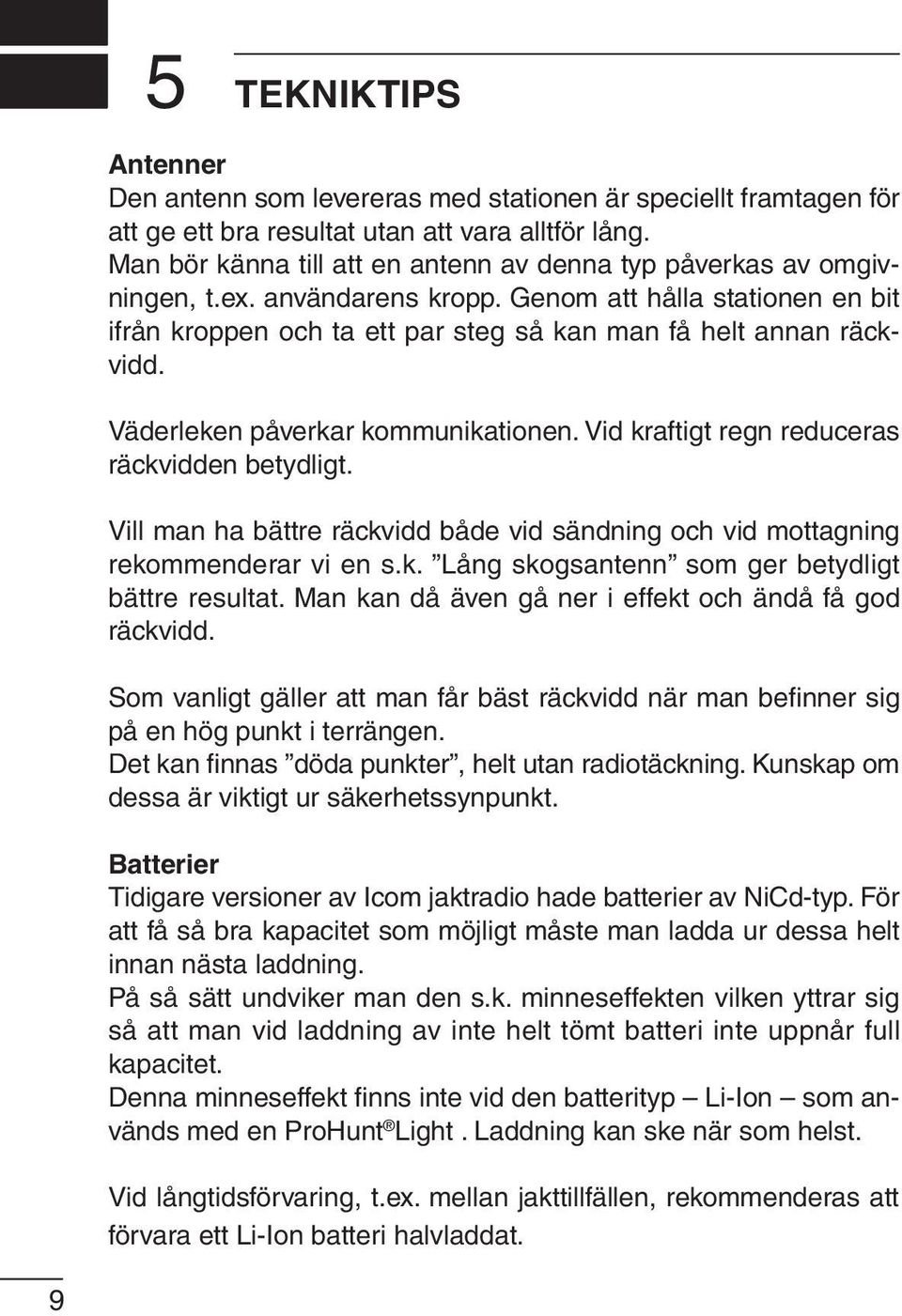 Väderleken påverkar kommunikationen. Vid kraftigt regn reduceras räckvidden betydligt. Vill man ha bättre räckvidd både vid sändning och vid mottagning rekommenderar vi en s.k. Lång skogsantenn som ger betydligt bättre resultat.