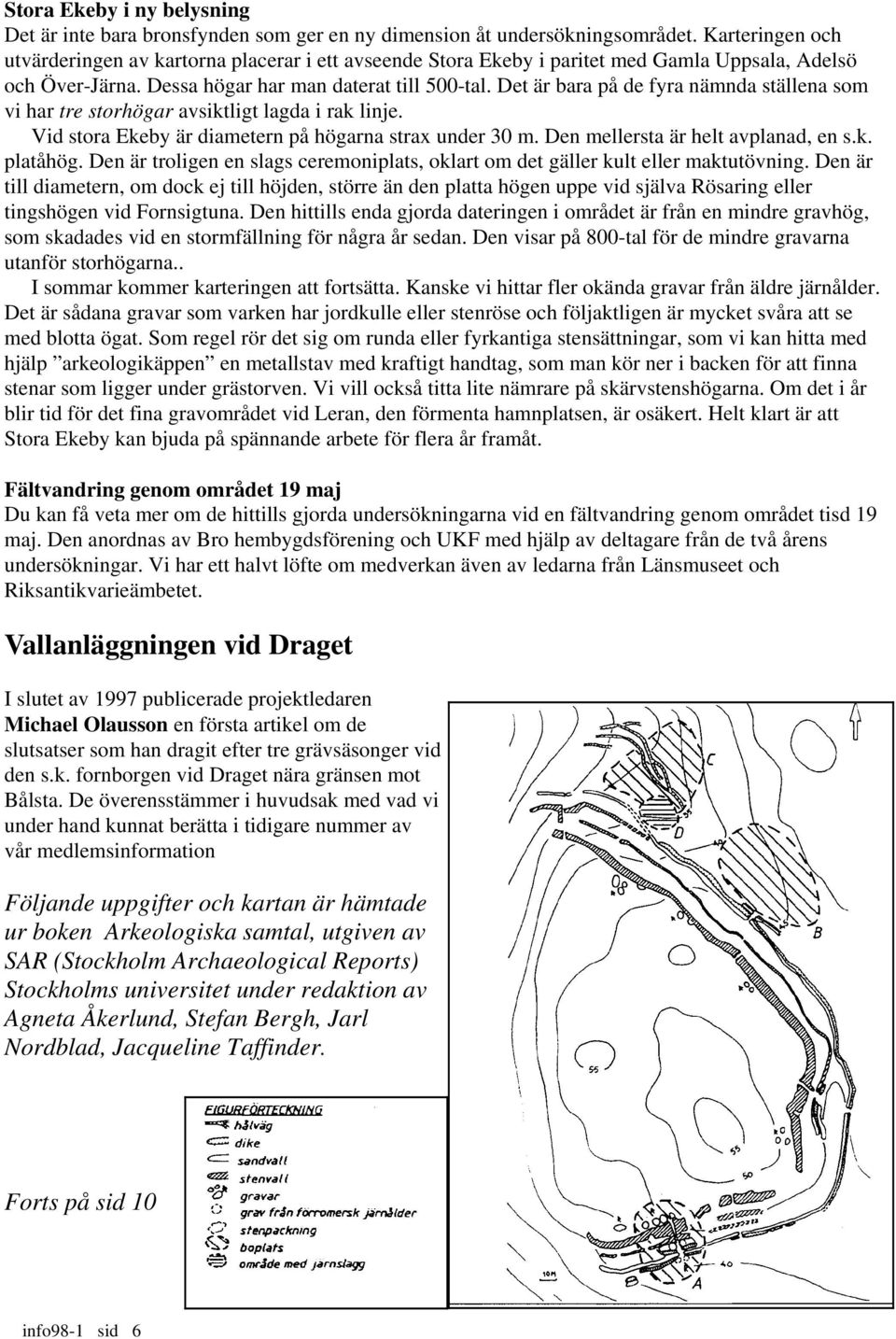 Det är bara på de fyra nämnda ställena som vi har tre storhögar avsiktligt lagda i rak linje. Vid stora Ekeby är diametern på högarna strax under 30 m. Den mellersta är helt avplanad, en s.k. platåhög.