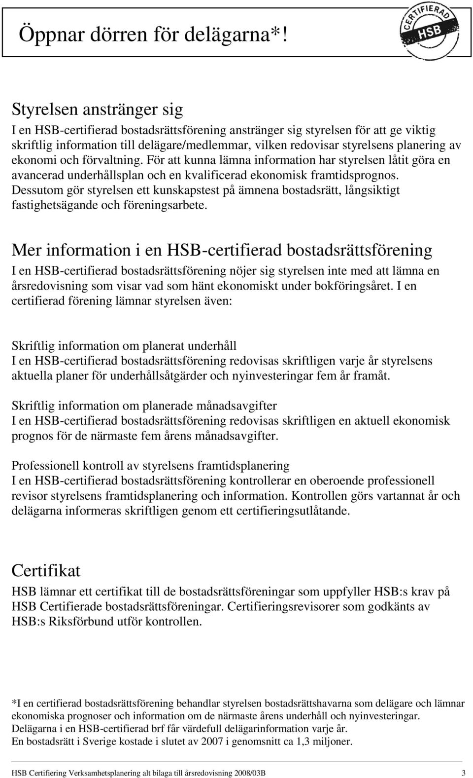 ekonomi och förvaltning. För att kunna lämna information har styrelsen låtit göra en avancerad underhållsplan och en kvalificerad ekonomisk framtidsprognos.