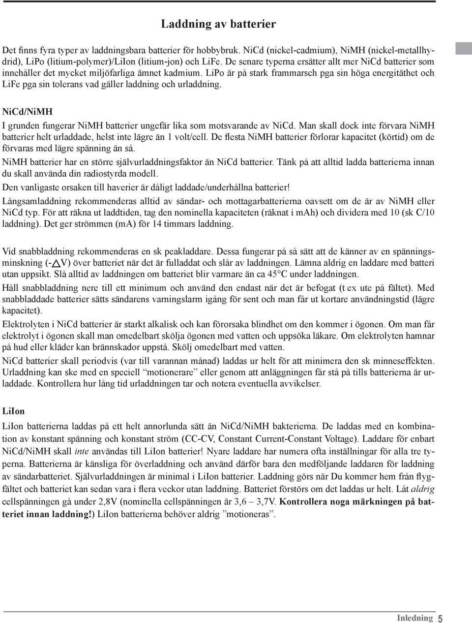 LiPo är på stark frammarsch pga sin höga energitäthet och LiFe pga sin tolerans vad gäller laddning och urladdning. NiCd/NiMH I grunden fungerar NiMH batterier ungefär lika som motsvarande av NiCd.