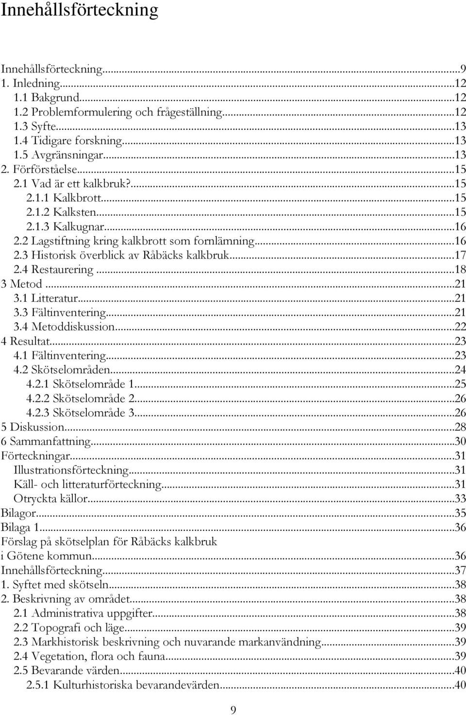 ..17 2.4 Restaurering...18 3 Metod...21 3.1 Litteratur...21 3.3 Fältinventering...21 3.4 Metoddiskussion...22 4 Resultat...23 4.1 Fältinventering...23 4.2 Skötselområden...24 4.2.1 Skötselområde 1.