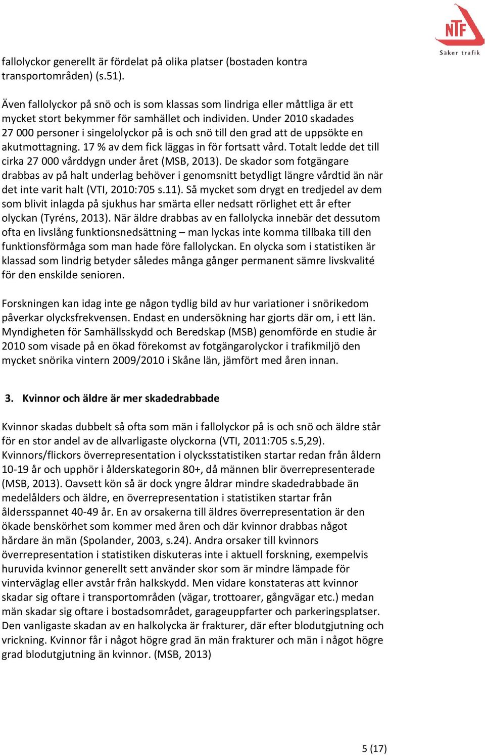 Under 2010 skadades 27 000 personer i singelolyckor på is och snö till den grad att de uppsökte en akutmottagning. 17 % av dem fick läggas in för fortsatt vård.