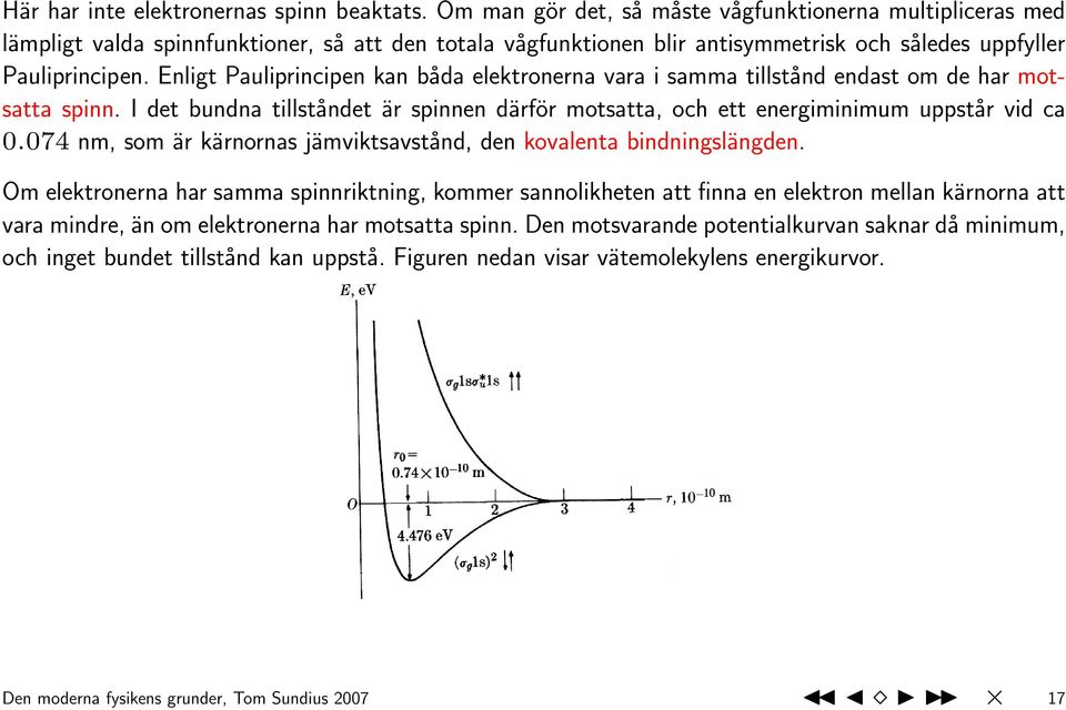 Enligt Pauliprincipen kan båda elektronerna vara i samma tillstånd endast om de har motsatta spinn. I det bundna tillståndet är spinnen därför motsatta, och ett energiminimum uppstår vid ca 0.