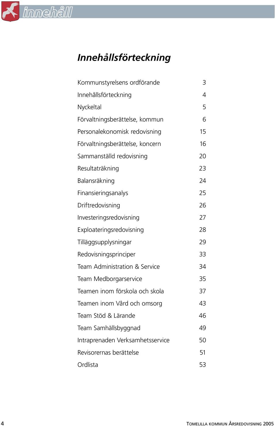 Exploateringsredovisning 28 Tilläggsupplysningar 29 Redovisningsprinciper 33 Team Administration & Service 34 Team Medborgarservice 35 Teamen inom förskola och skola 37