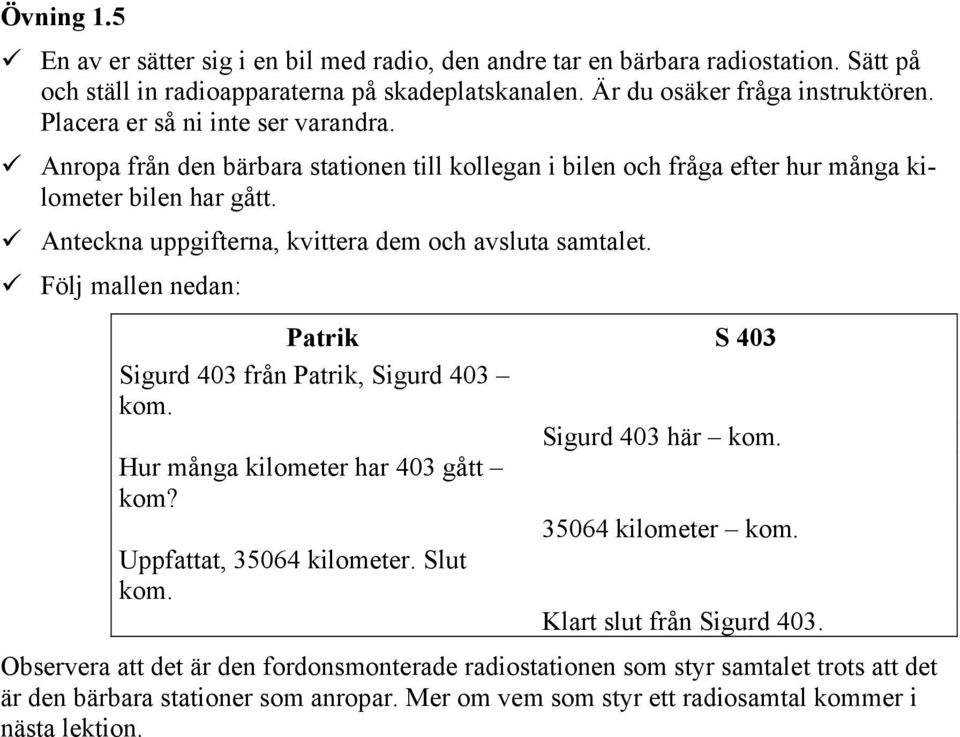 ! Anteckna uppgifterna, kvittera dem och avsluta samtalet.! Följ mallen nedan: Patrik S 403 Sigurd 403 från Patrik, Sigurd 403 kom. Sigurd 403 här kom. Hur många kilometer har 403 gått kom?