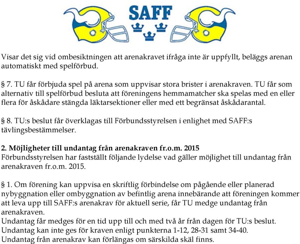 TU:s beslut får överklagas till Förbundsstyrelsen i enlighet med SAFF:s tävlingsbestämmelser. 2. Möjligheter till undantag från arenakraven fr.o.m. 2015 Förbundsstyrelsen har fastställt följande lydelse vad gäller möjlighet till undantag från arenakraven fr.