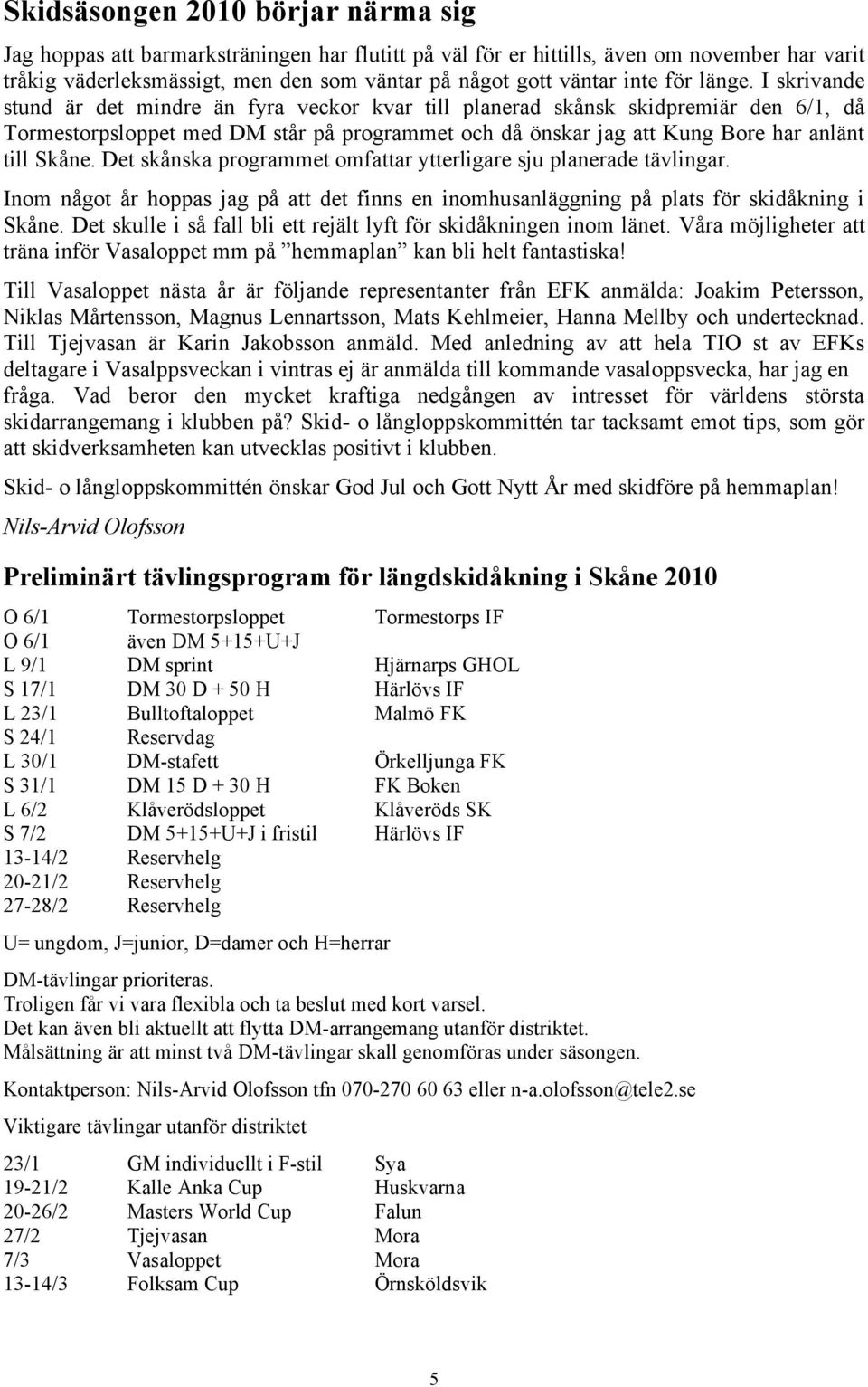 I skrivande stund är det mindre än fyra veckor kvar till planerad skånsk skidpremiär den 6/1, då Tormestorpsloppet med DM står på programmet och då önskar jag att Kung Bore har anlänt till Skåne.