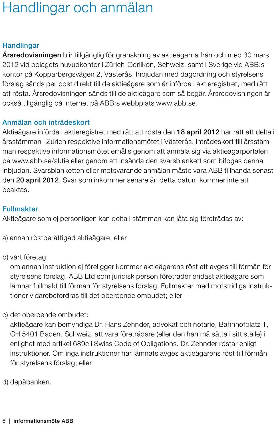 Årsredovisningen sänds till de aktieägare som så begär. Årsredovisningen är också tillgänglig på Internet på ABB:s webbplats www.abb.se.