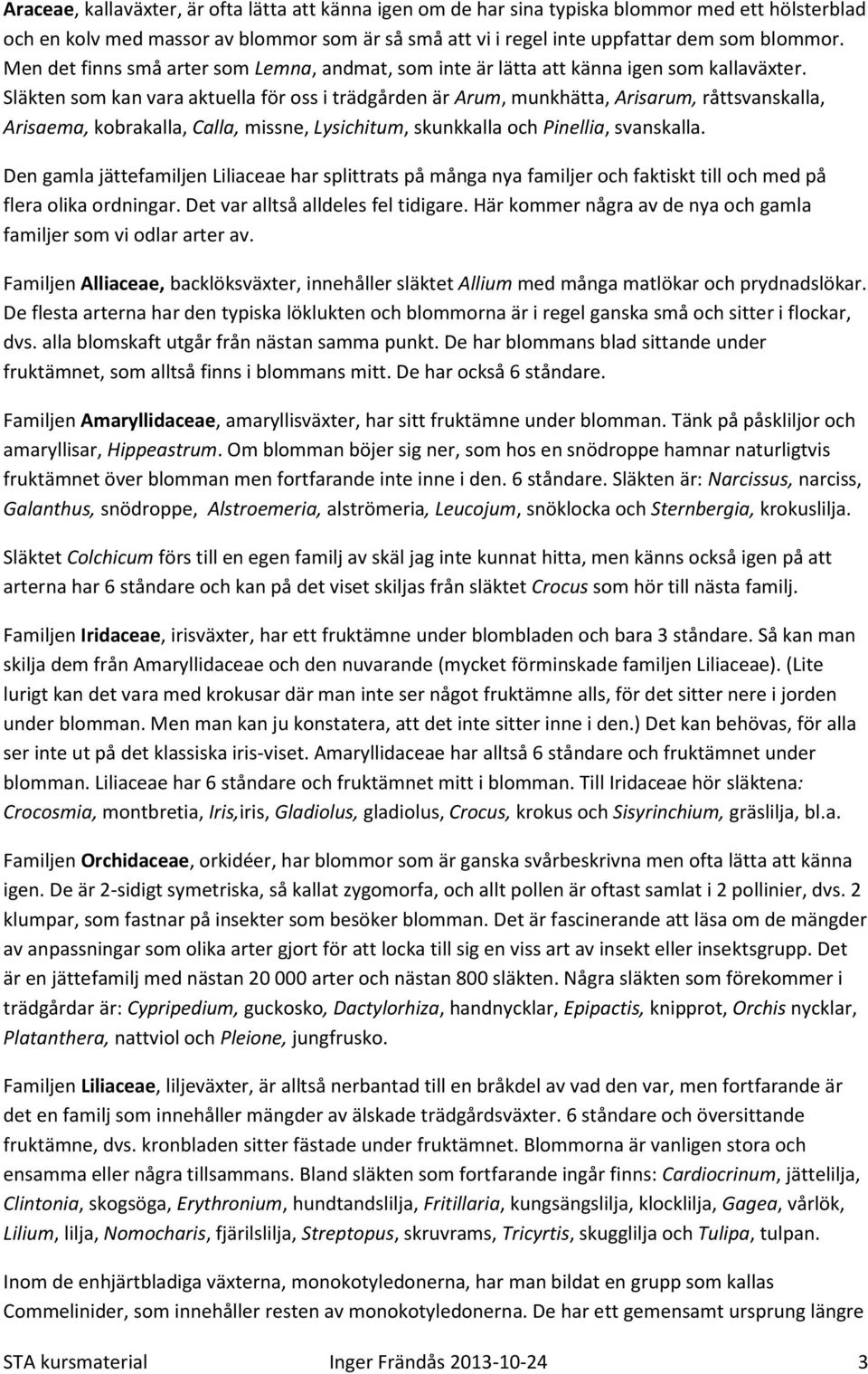 Släkten som kan vara aktuella för oss i trädgården är Arum, munkhätta, Arisarum, råttsvanskalla, Arisaema, kobrakalla, Calla, missne, Lysichitum, skunkkalla och Pinellia, svanskalla.