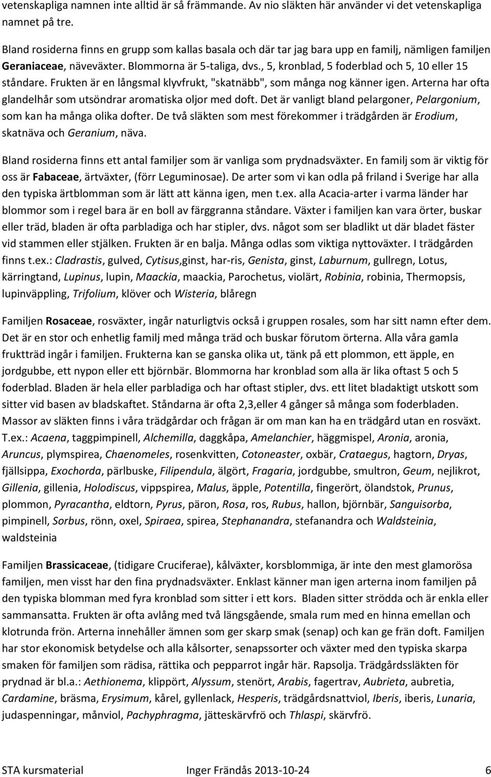 , 5, kronblad, 5 foderblad och 5, 10 eller 15 ståndare. Frukten är en långsmal klyvfrukt, "skatnäbb", som många nog känner igen. Arterna har ofta glandelhår som utsöndrar aromatiska oljor med doft.