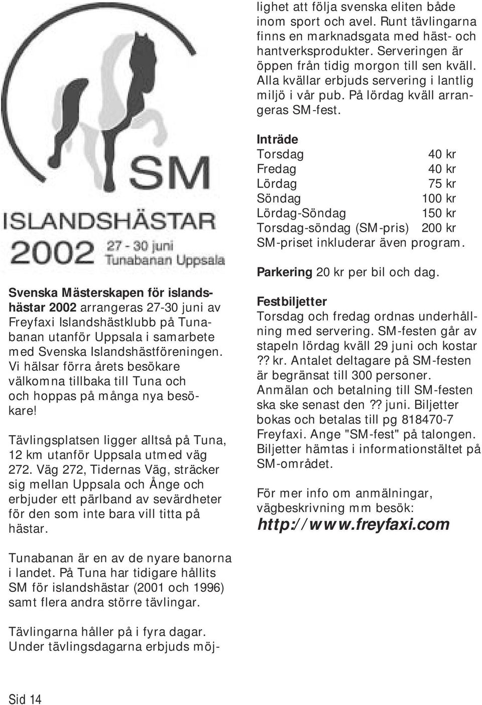 Inträde Torsdag 40 kr Fredag 40 kr Lördag 75 kr Söndag 100 kr Lördag-Söndag 150 kr Torsdag-söndag (SM-pris) 200 kr SM-priset inkluderar även program.