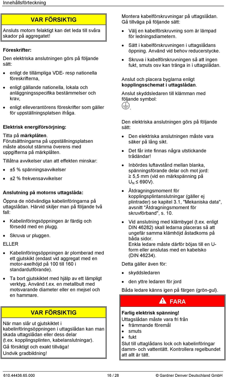 och krav, enligt elleverantörens föreskrifter som gäller för uppställningsplatsen ifråga. Elektrisk energiförsörjning: Titta på märkplåten.