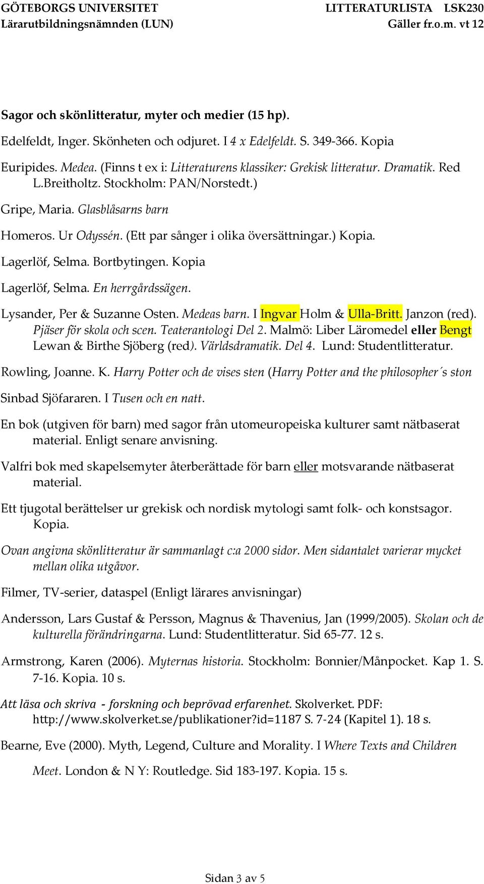 (Ett par sånger i olika översättningar.) Kopia. Lagerlöf, Selma. Bortbytingen. Kopia Lagerlöf, Selma. En herrgårdssägen. Lysander, Per & Suzanne Osten. Medeas barn. I Ingvar Holm & Ulla-Britt.