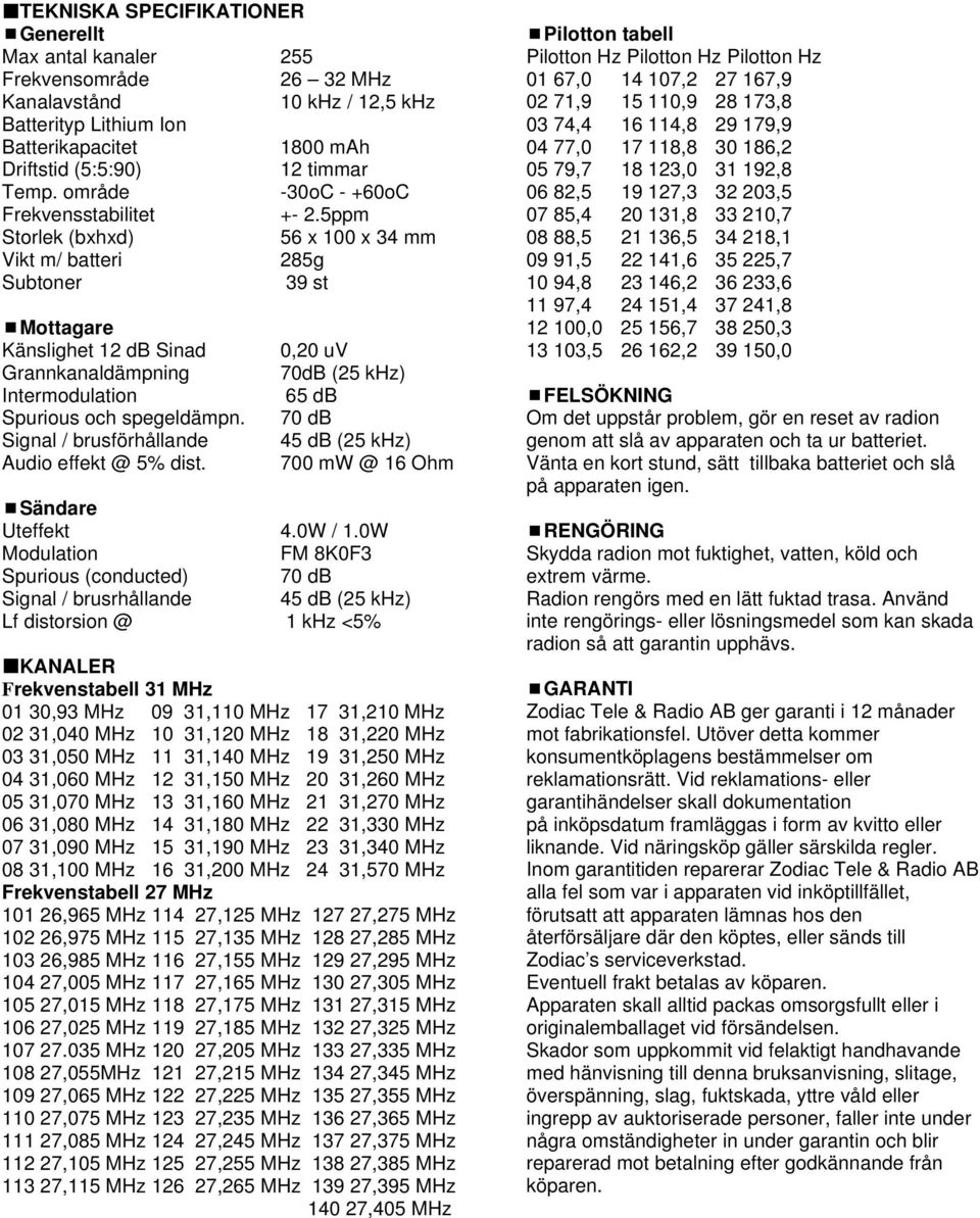 5ppm Storlek (bxhxd) 56 x 100 x 34 mm Vikt m/ batteri 285g Subtoner 39 st Mottagare Känslighet 12 db Sinad Grannkanaldämpning Intermodulation Spurious och spegeldämpn.