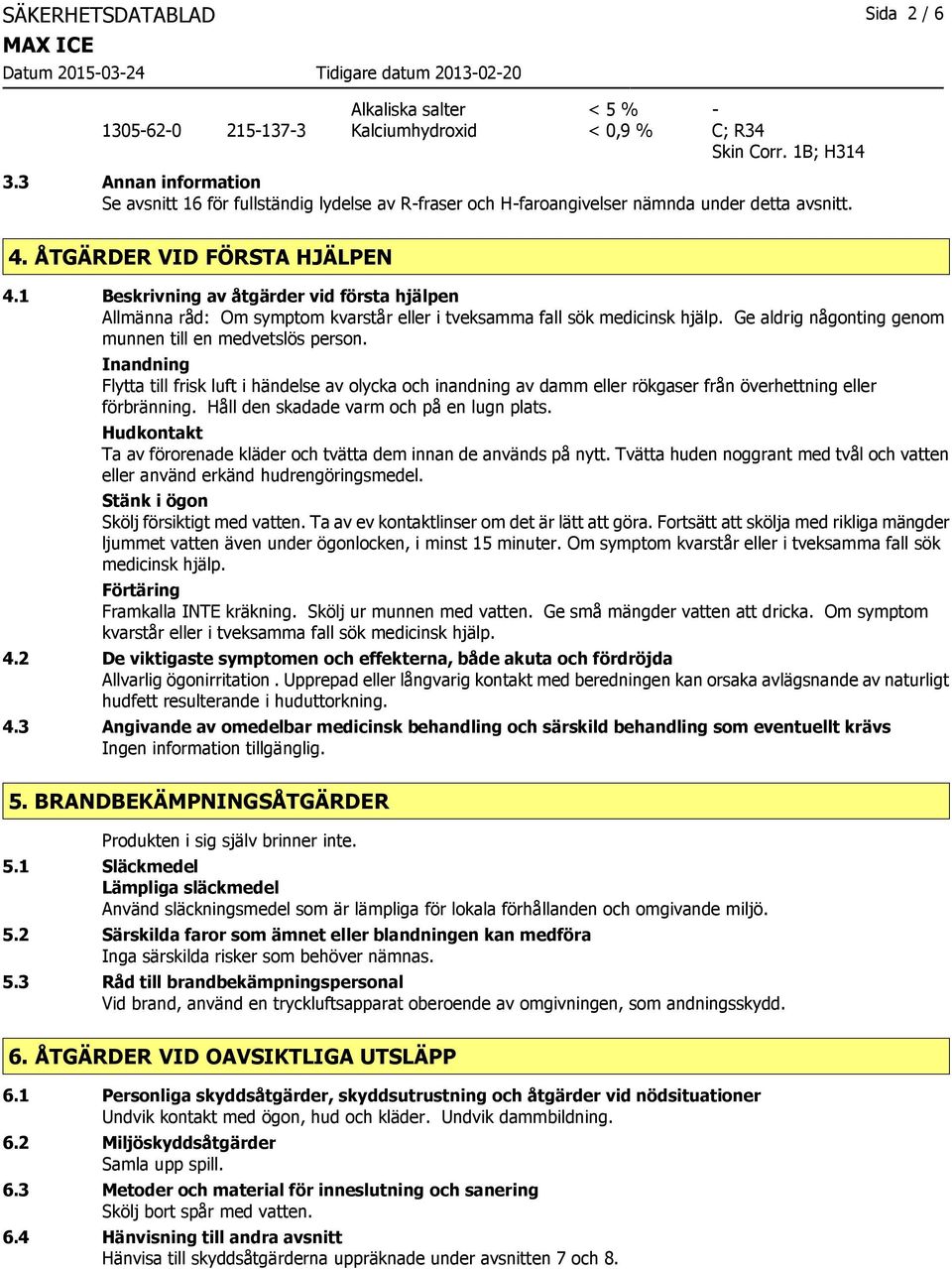 1 Beskrivning av åtgärder vid första hjälpen Allmänna råd: Om symptom kvarstår eller i tveksamma fall sök medicinsk hjälp. Ge aldrig någonting genom munnen till en medvetslös person.