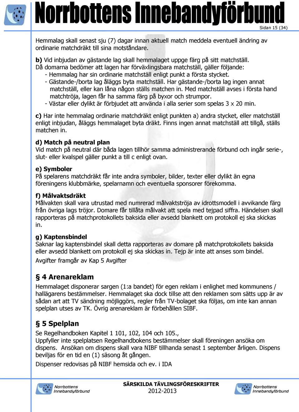 Då domarna bedömer att lagen har förväxlingsbara matchställ, gäller följande: - Hemmalag har sin ordinarie matchställ enligt punkt a första stycket. - Gästande-/borta lag åläggs byta matchställ.