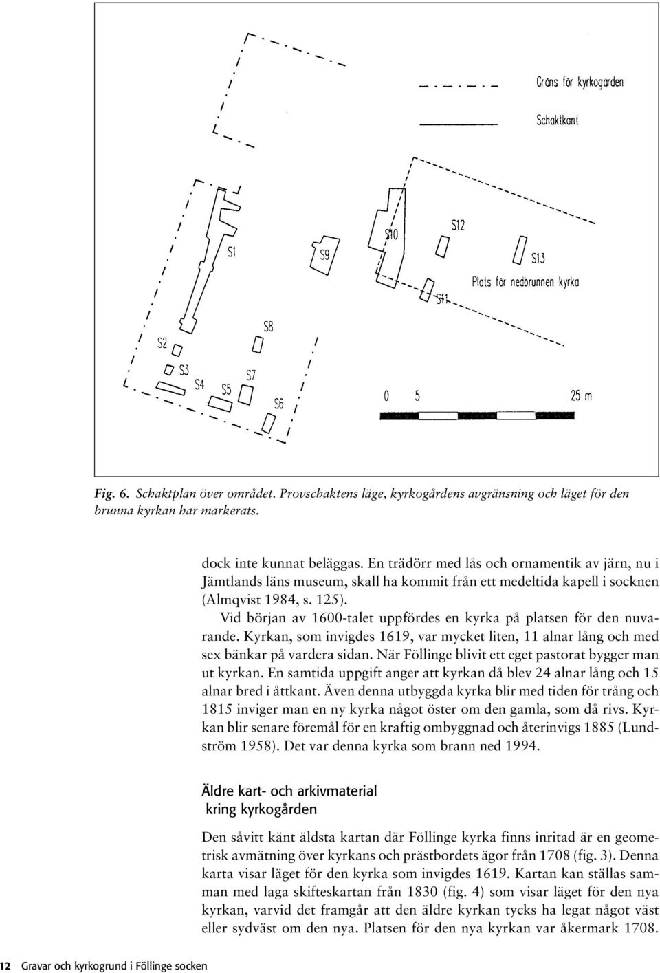 Vid början av 1600-talet uppfördes en kyrka på platsen för den nuvarande. Kyrkan, som invigdes 1619, var mycket liten, 11 alnar lång och med sex bänkar på vardera sidan.