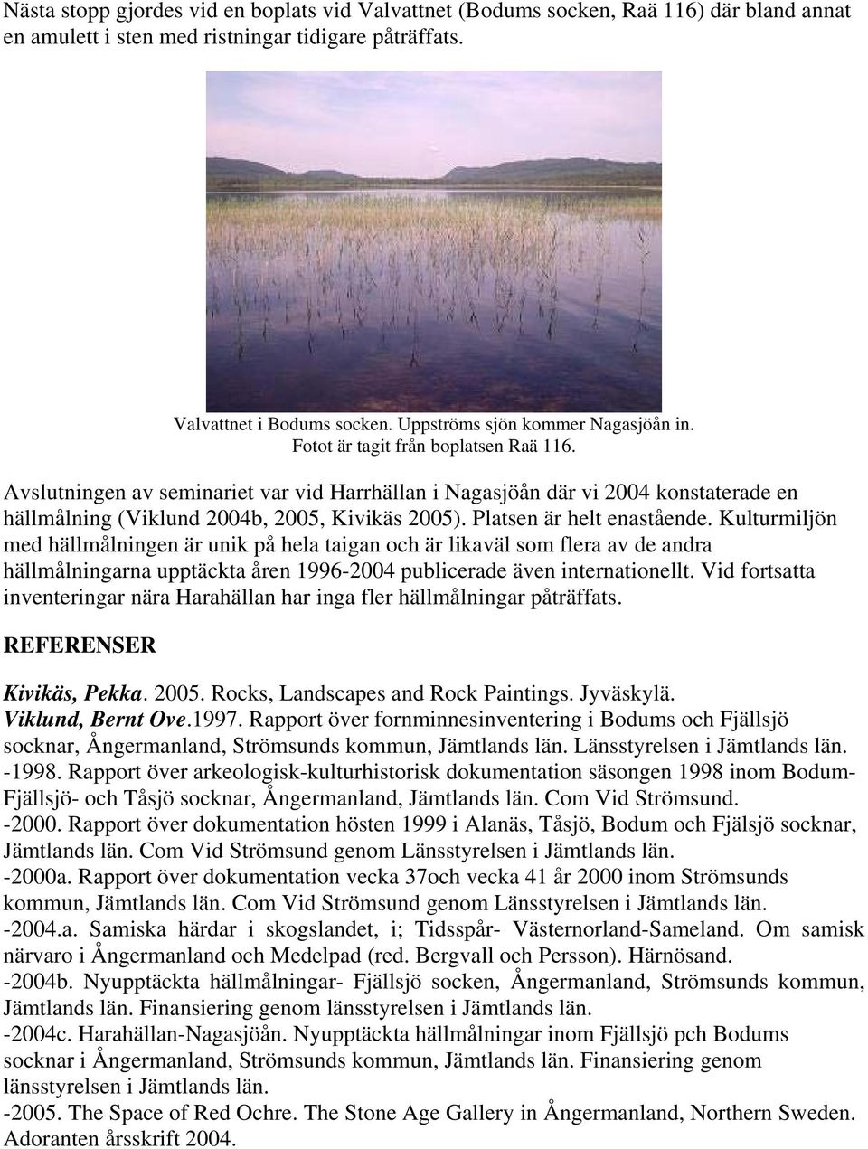 Avslutningen av seminariet var vid Harrhällan i Nagasjöån där vi 2004 konstaterade en hällmålning (Viklund 2004b, 2005, Kivikäs 2005). Platsen är helt enastående.