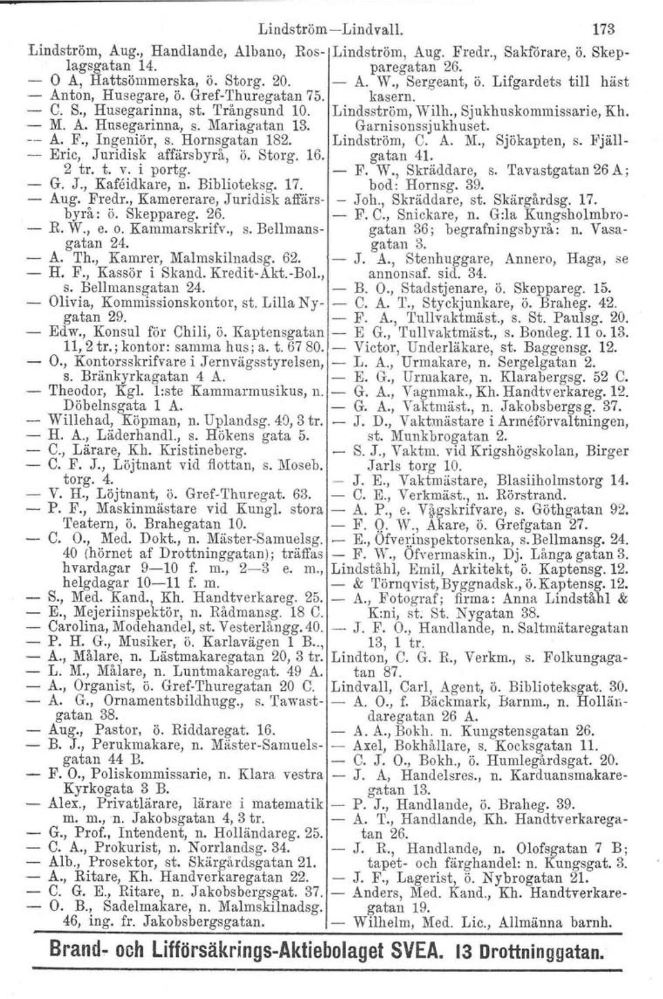 Garnisonssjukhuset. -- A. F., Ingeniör, s. Hornsgatan 182. Lindström, C. A. M., Sjökapten, s. Fjäll- - Eric, Juridisk affärsbyrå, ö. Storg. 16. gatan 41-2 tro t. v. i portg. - F. W., Skräddare, s.