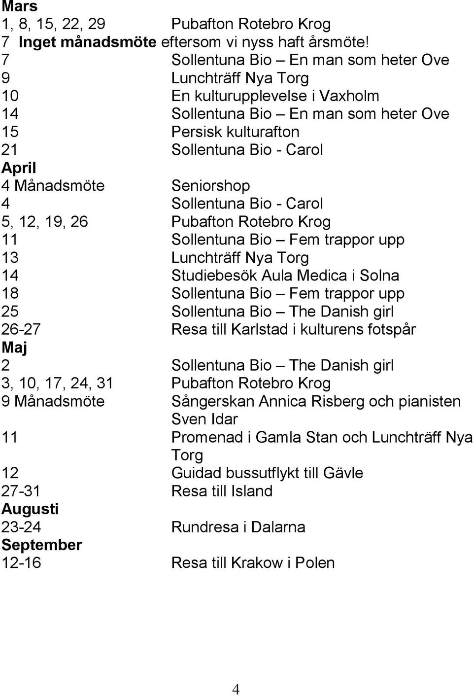 Seniorshop 4 Sollentuna Bio - Carol 5, 12, 19, 26 Pubafton Rotebro Krog 11 Sollentuna Bio Fem trappor upp 13 Lunchträff Nya Torg 14 Studiebesök Aula Medica i Solna 18 Sollentuna Bio Fem trappor upp