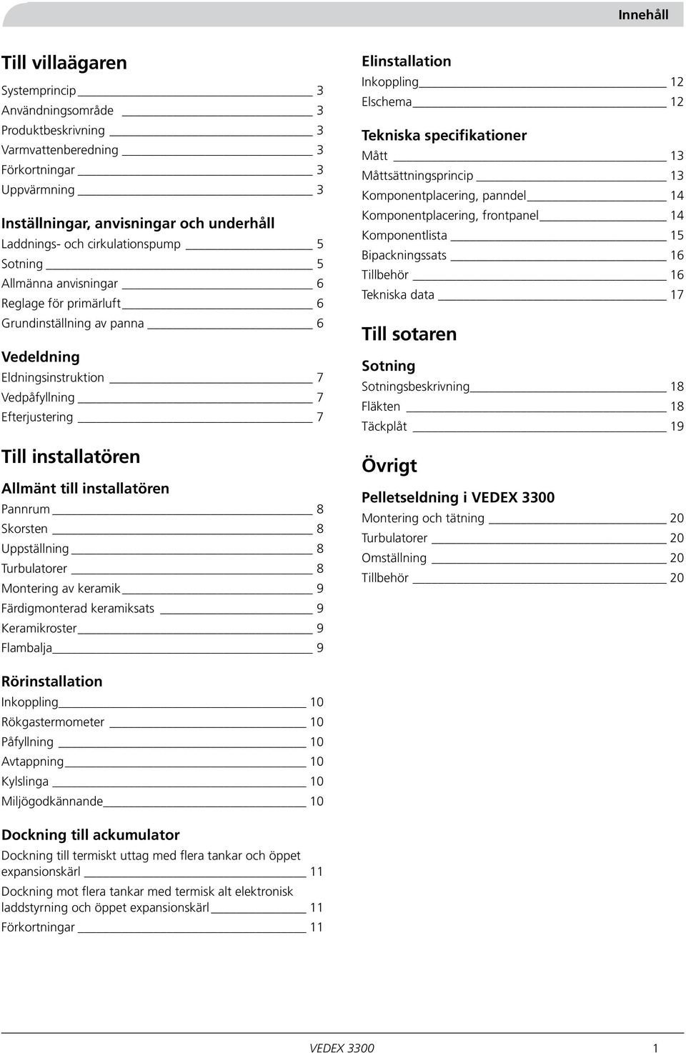 till installatören Pannrum 8 Skorsten 8 Uppställning 8 urbulatorer 8 Montering av keramik 9 Färdigmonterad keramiksats 9 Keramikroster 9 Flambalja 9 Elinstallation Inkoppling 12 Elschema 12 ekniska