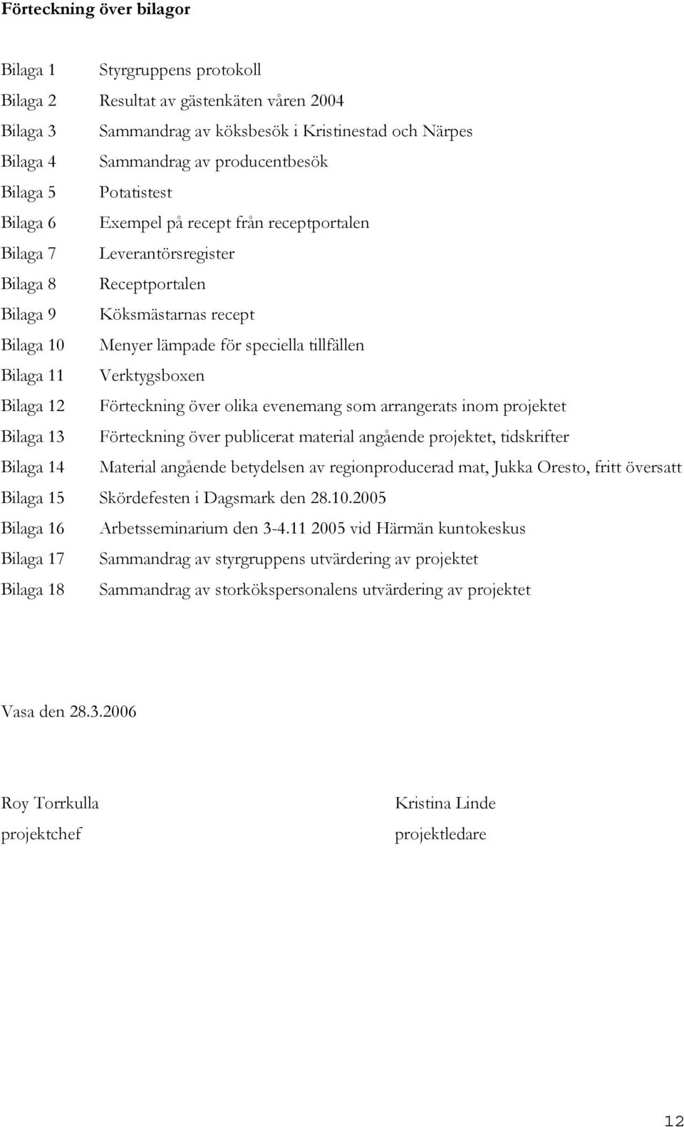 tillfällen Bilaga 11 Verktygsboxen Bilaga 12 Förteckning över olika evenemang som arrangerats inom projektet Bilaga 13 Förteckning över publicerat material angående projektet, tidskrifter Bilaga 14