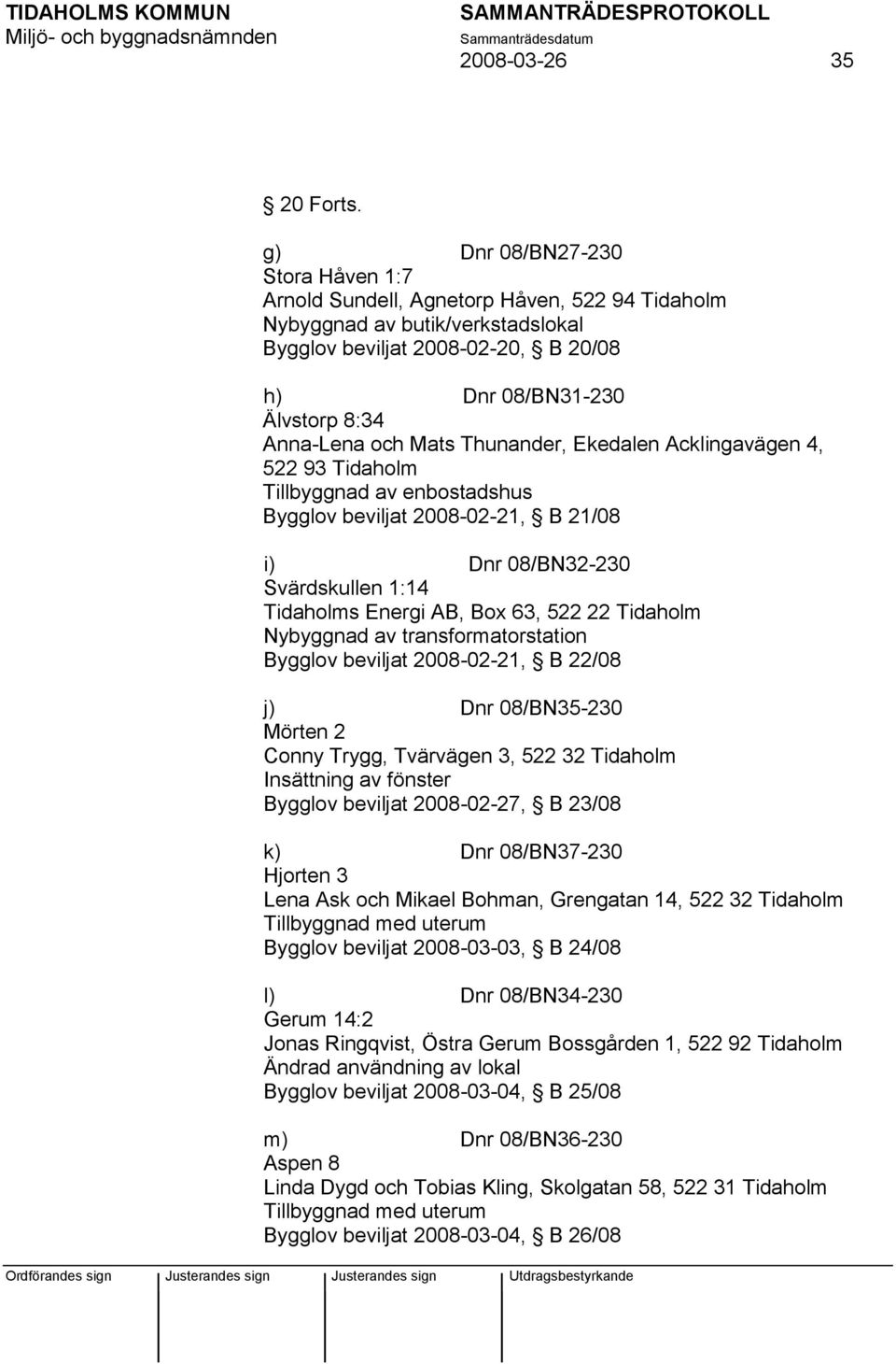 och Mats Thunander, Ekedalen Acklingavägen 4, 522 93 Tidaholm Tillbyggnad av enbostadshus Bygglov beviljat 2008-02-21, B 21/08 i) Dnr 08/BN32-230 Svärdskullen 1:14 Tidaholms Energi AB, Box 63, 522 22