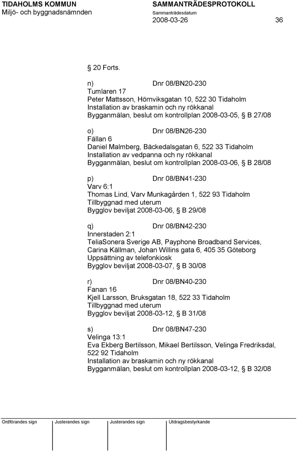 Fällan 6 Daniel Malmberg, Bäckedalsgatan 6, 522 33 Tidaholm Installation av vedpanna och ny rökkanal Bygganmälan, beslut om kontrollplan 2008-03-06, B 28/08 p) Dnr 08/BN41-230 Varv 6:1 Thomas Lind,