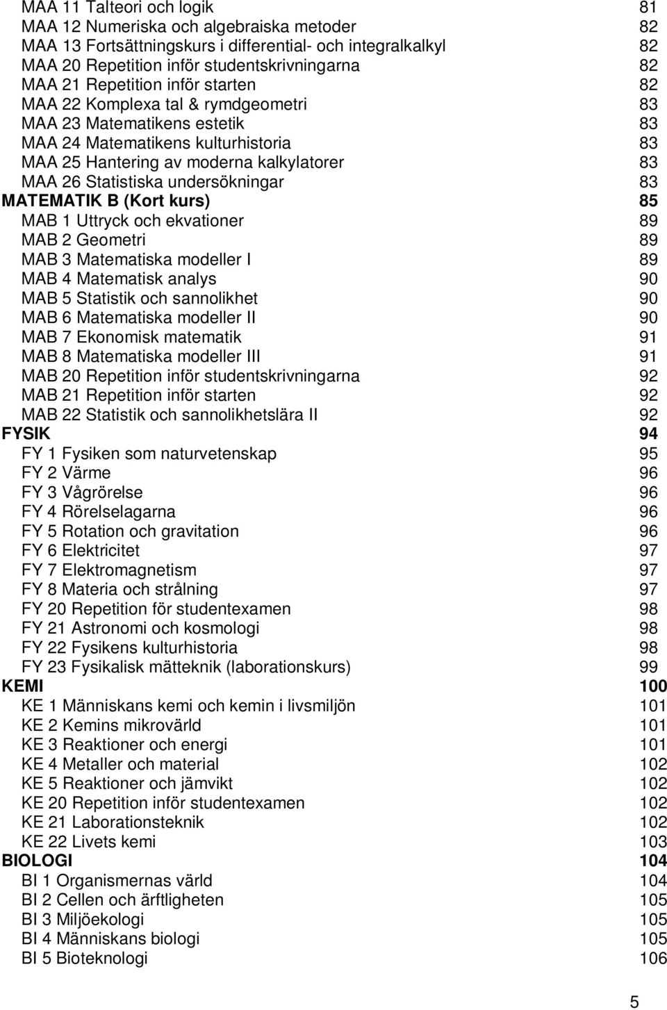 undersökningar 83 MATEMATIK B (Kort kurs) 85 MAB 1 Uttryck och ekvationer 89 MAB 2 Geometri 89 MAB 3 Matematiska modeller I 89 MAB 4 Matematisk analys 90 MAB 5 Statistik och sannolikhet 90 MAB 6