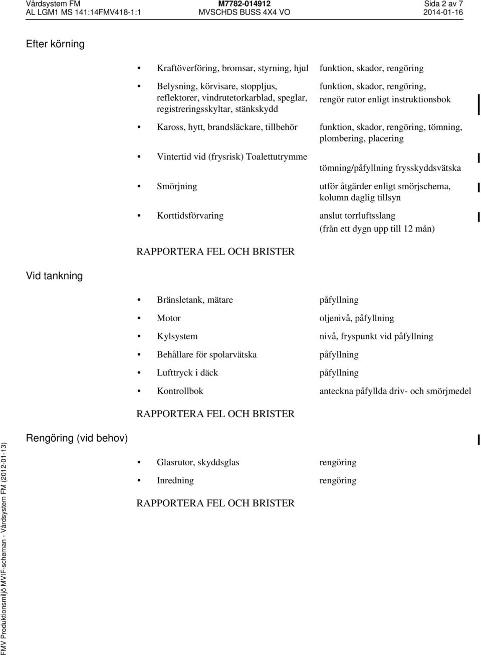 (frysrisk) Toalettutrymme tömning/påfyllning frysskyddsvätska Smörjning utför åtgärder enligt smörjschema, kolumn daglig tillsyn Korttidsförvaring anslut torrluftsslang (från ett dygn upp till 12